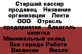 Старший кассир-продавец › Название организации ­ Лента, ООО › Отрасль предприятия ­ Алкоголь, напитки › Минимальный оклад ­ 1 - Все города Работа » Вакансии   . Ямало-Ненецкий АО,Муравленко г.